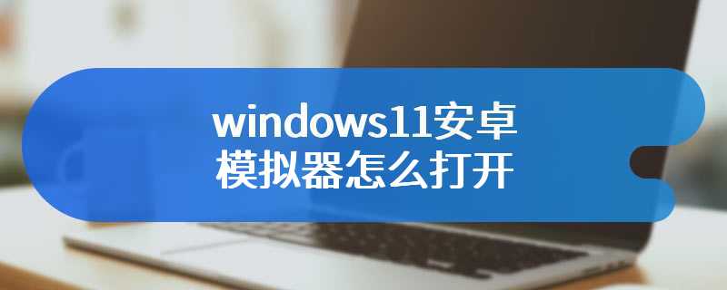windows11安卓模拟器怎么打开