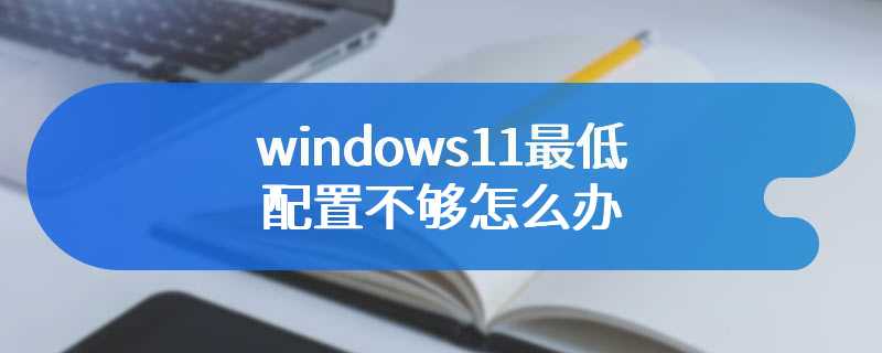 windows11最低配置不够怎么办